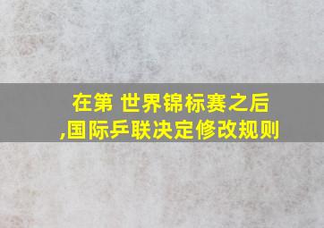 在第 世界锦标赛之后,国际乒联决定修改规则